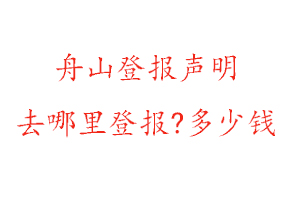 舟山登報聲明去哪里登報?多少錢找我要登報網