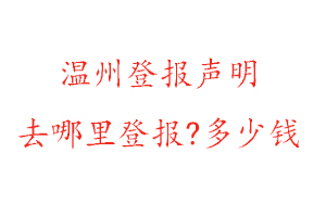 溫州登報聲明去哪里登報?多少錢找我要登報網