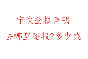 寧波登報聲明去哪里登報?多少錢找我要登報網(wǎng)