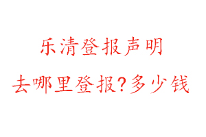 樂清登報聲明去哪里登報?多少錢找我要登報網