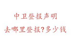 中衛登報聲明去哪里登報?多少錢找我要登報網