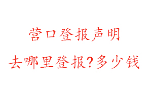 營口登報聲明去哪里登報?多少錢找我要登報網