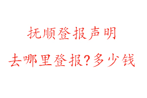 撫順登報聲明去哪里登報?多少錢找我要登報網
