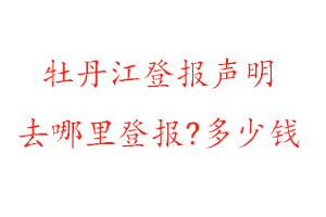 牡丹江登報聲明去哪里登報?多少錢找我要登報網
