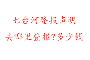 七臺河登報(bào)聲明去哪里登報(bào)?多少錢找我要登報(bào)網(wǎng)