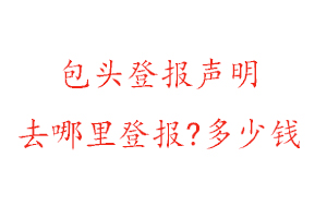 包頭登報(bào)聲明去哪里登報(bào)?多少錢(qián)找我要登報(bào)網(wǎng)