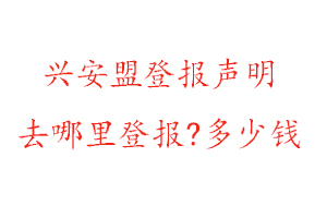 興安盟登報聲明去哪里登報?多少錢找我要登報網