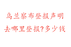 烏蘭察布登報(bào)聲明去哪里登報(bào)?多少錢(qián)找我要登報(bào)網(wǎng)