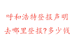 呼和浩特登報聲明去哪里登報?多少錢找我要登報網(wǎng)