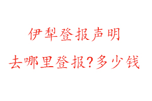 伊犁登報聲明去哪里登報?多少錢找我要登報網(wǎng)