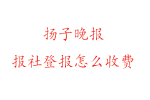 揚子晚報報社登報怎么收費咨詢我要登報網