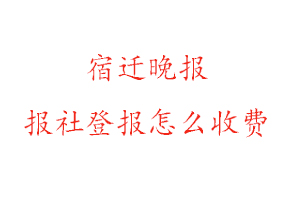 宿遷晚報報社登報怎么收費咨詢我要登報網