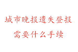 城市晚報遺失登報需要什么手續(xù)找我要登報網(wǎng)
