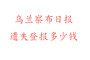 烏蘭察布日報遺失登報多少錢找我要登報網