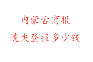 內(nèi)蒙古商報(bào)遺失登報(bào)多少錢找我要登報(bào)網(wǎng)