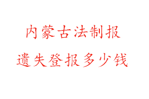 內(nèi)蒙古法制報(bào)遺失登報(bào)多少錢(qián)找我要登報(bào)網(wǎng)