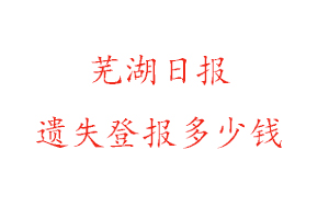蕪湖日報遺失登報多少錢找我要登報網(wǎng)