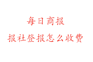 每日商報(bào)報(bào)社登報(bào)怎么收費(fèi)找我要登報(bào)網(wǎng)
